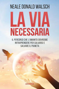 Title: La via necessaria: Il percorso che l'umanità dovrebbe intraprendere per salvarsi e salvare il pianeta, Author: Neale Donald Walsch