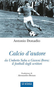 Title: Calcio d'autore da Umberto Saba a Gianni Brera: il football degli scrittori, Author: Antonio Donadio