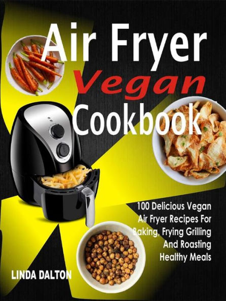Air Fryer Vegan Cookbook: 100 Delicious Vegan Air Fryer Recipes For Baking, Frying Grilling And Roasting Healthy Meals