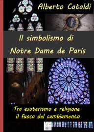 Title: Il simbolismo di Notre Dame de Paris: Tra esoterismo e religione, il fuoco del cambiamento, Author: Alberto Cataldi