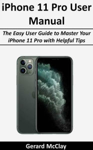 Title: iPhone 11 Pro User Manual: The Easy User Guide to Master Your iPhone 11 Pro with Helpful Tips, Author: Gerard McClay
