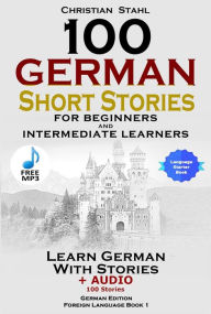 Title: 100 German Short Stories for Beginners and Intermediate Learners: Learn German with Stories + Audio 100 Stories, Author: Christian Stahl
