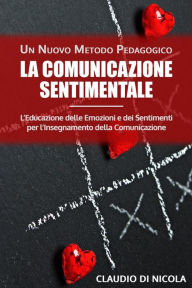 Title: La Comunicazione Sentimentale Un Nuovo Metodo Pedagogico: L'Educazione delle Emozioni e dei Sentimenti per l'Insegnamento della Comunicazione, Author: Claudio Di Nicola