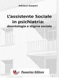 Title: L'assistente sociale in psichiatria: Deontologia e stigma sociale, Author: Adriano Gaspari