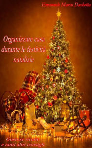 Title: Organizzare casa durante le festività natalizie: Gustose ricette e tanti altri consigli, Author: Emanuele Marco Duchetta