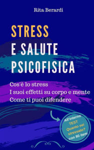 Title: Stress e Salute Psicofisica: Cos'è lo stress - I suoi effetti su corpo e mente - Come ti puoi difendere, Author: Rita Berardi