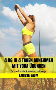 Title: 4 kg in 4 Tagen abnehmen mit Yoga Übungen: Schnell schlank werden mit Yoga, Author: Larissa Baum