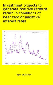 Title: INVESTMENT PROJECTS TO GENERATE POSITIVE RATES OF RETURN in CONDITIONS OF NEAR ZERO or NEGATIVE INTEREST RATES, Author: Igor Stukanov