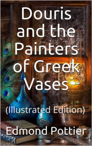 Title: Douris and the Painters of Greek Vases: (Illustrated Edition), Author: Edmond Pottier