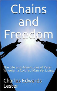 Title: Chains and Freedom / or, The Life and Adventures of Peter Wheeler, a Colored Man Yet Living, Author: Charles Edwards Lester