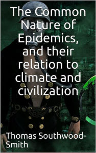 Title: The Common Nature of Epidemics / and their relation to climate and civilization, Author: Southwood Smith