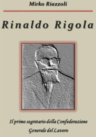 Title: Rinaldo Rigola Il primo segretario della Confederazione Generale del Lavoro, Author: Mirko Riazzoli