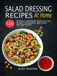 Title: Salad Dressing Recipes At Home: 125 Delicious, Homemade Salad Dressing Recipes, Vinaigrettes, Marinades, Dips And Sauces, Author: Ruby Masons