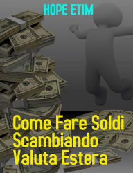 Title: Come Fare Soldi Commerciando Valuta Estera, Author: Hope Etim