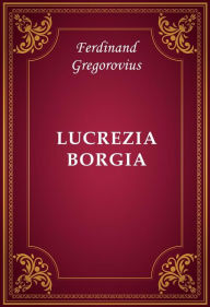 Title: Lucrezia Borgia, Author: Ferdinand Gregorovius