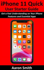 Title: iPhone 11 Quick User Starter Guide: Get a Fast Understanding on Your iPhone Features and Essential Apps, Author: Aaron Smith