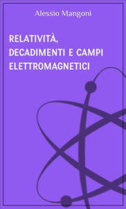 Title: Relatività, decadimenti e campi elettromagnetici, Author: Alessio Mangoni
