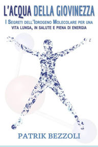 Title: L'Acqua della Giovinezza: I Segreti dell'Idrogeno Molecolare per una vita lunga, in salute e piena di energia, Author: Patrik Bezzoli