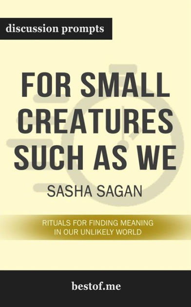 For Small Creatures Such as We: Rituals for Finding Meaning in Our Unlikely  World