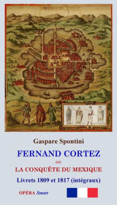 Title: FERNAND CORTEZ (Livrets 1809 et 1817): ou La conquête du Mexique, Author: Gaspare Spontini