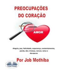 Title: Preocupações do Coração: Alegria, paz, felicidade, esperança, contentamento, perda, mágoa, tristeza, rancor, raiva e decepção, Author: Job Mothiba