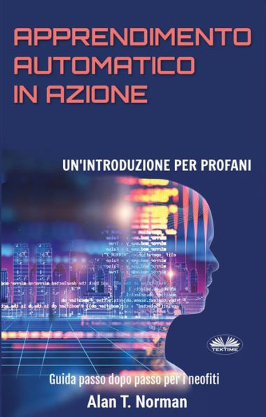 Apprendimento Automatico In Azione: Un'Introduzione Per Profani. Guida Passo Dopo Per Neofiti