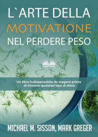 Title: L'Arte Della Motivazione Nel Perdere Peso: Un Libro Indispensabile Da Leggere Prima Di Iniziare Qualsiasi Tipo Di Dieta, Author: Michael M. Sisson