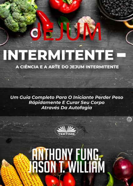 Jejum Intermitente - A Ciência E A Arte Do Jejum Intermitente: Um Guia Completo Para O Iniciante Perder Peso Rápidamente E Curar Seu Corpo Através Da Autofagia