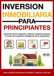 Title: Inversión Inmobiliaria Para Principiantes: Aprenda Cómo Empezar Y Obtener Ingresos Pasivos A Través De La Gestión Inteligente De La Propiedad, Author: Real Estate Investing Academy