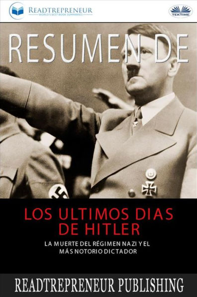 Resumen De Los Últimos Días De Hitler: La Muerte Del Régimen Nazi Y El Más Notorio Dictador