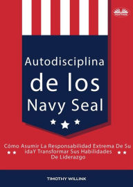 Title: Autodisciplina De Los Navy Seal: Cómo Asumir La Responsabilidad Extrema De Su Vida Y Transformar Sus Habilidades De Liderazgo, Author: Timothy Willink