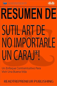 Title: Resumen Del Sutil Arte De No Importarle Un Caraj*!: Un Enfoque Contraintuitivo Para Vivir Una Buena Vida, Author: Readtrepreneur Publishing