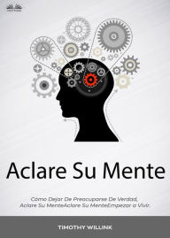 Title: Aclare Su Mente: Cómo Dejar De Preocuparse De Verdad, Empezar A Vivir., Author: Timothy Willink