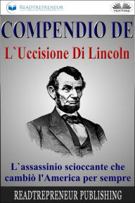 Title: Compendio De L'Uccisione Di Lincoln: L'Assassinio Scioccante Che Cambiò L'America Per Sempre, Author: Readtrepreneur Publishing