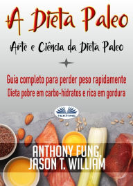 Title: A Dieta Paleo - Arte E Ciência Da Dieta Paleo: Guia Completo Para Perder Peso Rapidamente - Dieta Pobre Em Carbo-Hidratos E Rica Em Gordura, Author: Anthony Fung