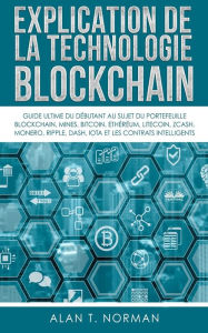 Title: Explication De La Technologie Blockchain: Guide Ultime Du Débutant Au Sujet Du Portefeuille Blockchain, Mines, Bitcoin, Ripple, Ethereum, Author: Alan T. Norman