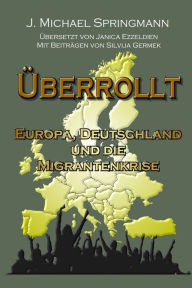Title: Überrollt: Europa, Deutschland und die Migrantenkrise, Author: J. Michael Springmann