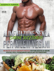 Title: Alimentazione Senza Carne Ricettario Per Atleti Vegani: 100 Ricette Per Principianti Al Alto Contenuto Proteico Per Piani Dietetici Di Origine Vegetale, Author: Joseph P. Turner