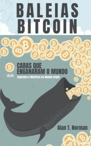 Title: Baleias Bitcoin: Caras Que Enganaram O Mundo (Segredos e Mentiras No Mundo das Criptomoedas), Author: Alan T. Norman