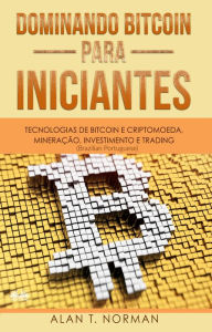 Title: Dominando Bitcoin Para Iniciantes: Tecnologias De Bitcoin E Criptomoeda, Mineração, Investimento E Trading, Author: Alan T. Norman