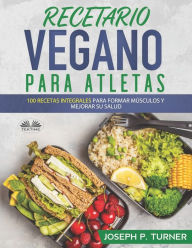 Title: Recetario Vegano Para Atletas: 100 Recetas Integrales Para Formar Músculos y Mejorar Su Salud, Author: Joseph P. Turner