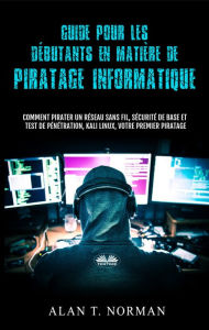 Title: Guide Pour Les Débutants En Matière De Piratage Informatique: Comment Pirater Un Réseau Sans Fil, Sécurité De Base Et Test De Pénétration, Kali Linux, Author: Alan T. Norman