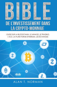 Title: Bible De L'Investissement Dans La Crypto-Monnaie: Guide Sur La Blockchain, Le Minage, Le Trading, L'ICO, La Plate-Forme Ethereum, Les Échanges..., Author: Alan T. Norman