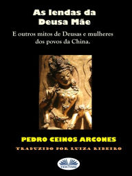 Title: As Lendas Da Deusa Mãe: Outros Mitos De Deusas E Mulheres De Povoados Da China., Author: Pedro Ceinos Arcones