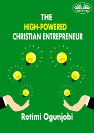 Title: The High-Powered Christian Entrepreneur: How To Achieve Your Life And Financial Goals, Author: Rotimi Ogunjobi