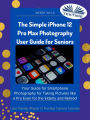 The Simple IPhone 12 Pro Max Photography User Guide For Seniors: Your Guide For Smartphone Photography For Taking Pictures Like A Pro Even For The Elderly And Retire