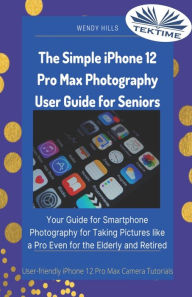 Title: The Simple IPhone 12 Pro Max Photography User Guide For Seniors: Your Guide For Smartphone Photography For Taking Pictures Like A Pro Even For The Elderly And Retire, Author: Wendy Hills
