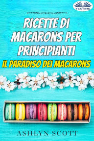 Title: Ricette Di Macarons Per Principianti: Il Paradiso Dei Macarons, Author: Ashlyn Scott