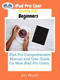 Title: IPad Pro User Guide For Beginners: IPad Pro Comprehensive Manual And User Guide For New IPad Pro Users, Author: Jim Wood