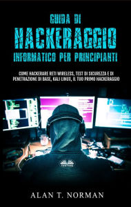 Title: Guida Di Hackeraggio Informatico Per Principianti: Come Hackerare Reti Wireless, Test Di Sicurezza E Di Penetrazione Di Base, Kali Linux, Il Tuo Primo, Author: Alan T. Norman